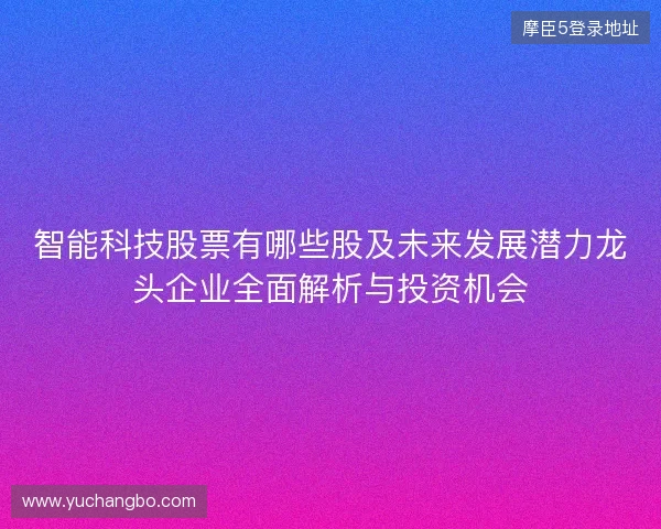 智能科技股票有哪些股及未来发展潜力龙头企业全面解析与投资机会