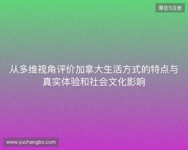 从多维视角评价加拿大生活方式的特点与真实体验和社会文化影响